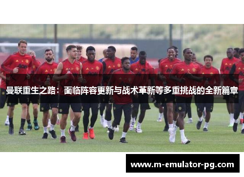 曼联重生之路：面临阵容更新与战术革新等多重挑战的全新篇章
