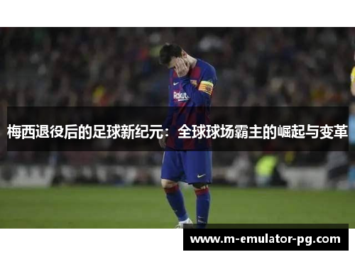 梅西退役后的足球新纪元：全球球场霸主的崛起与变革