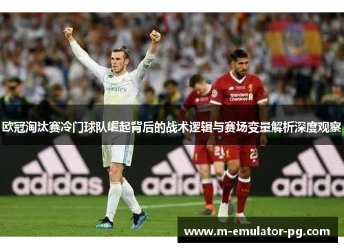 欧冠淘汰赛冷门球队崛起背后的战术逻辑与赛场变量解析深度观察