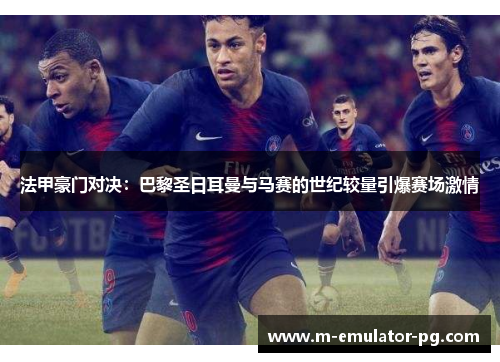 法甲豪门对决：巴黎圣日耳曼与马赛的世纪较量引爆赛场激情