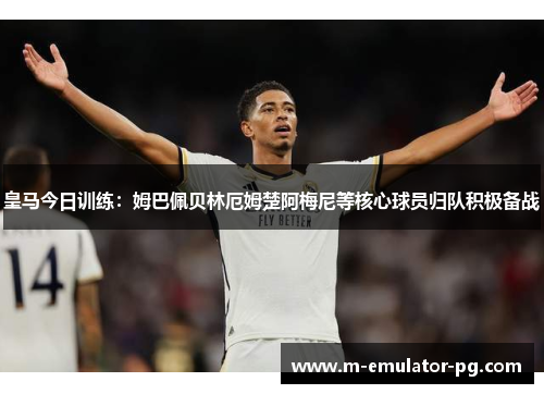 皇马今日训练：姆巴佩贝林厄姆楚阿梅尼等核心球员归队积极备战