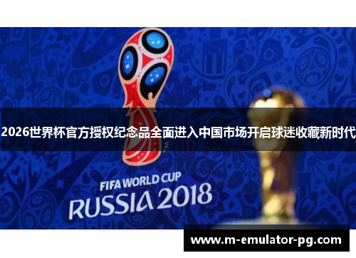 2026世界杯官方授权纪念品全面进入中国市场开启球迷收藏新时代