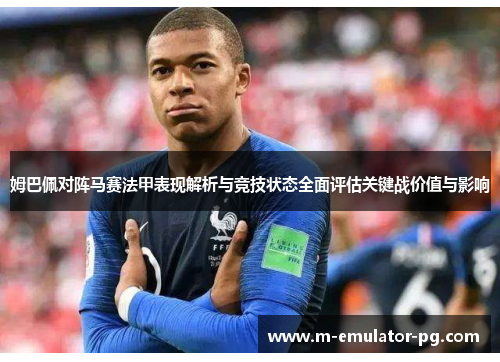 姆巴佩对阵马赛法甲表现解析与竞技状态全面评估关键战价值与影响 姆巴佩对阵马赛法甲表现解析与竞技状态全面评估关键战价值与影响