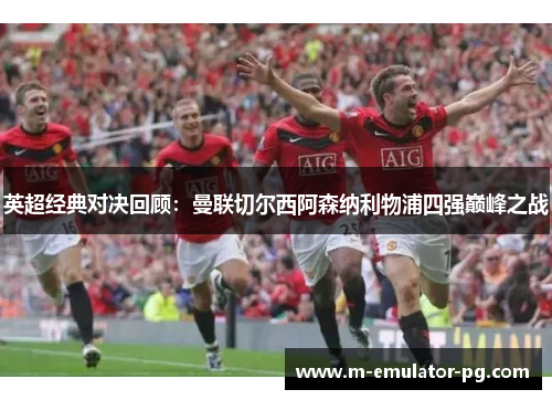 英超经典对决回顾：曼联切尔西阿森纳利物浦四强巅峰之战