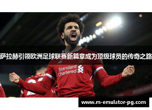 萨拉赫引领欧洲足球联赛新篇章成为顶级球员的传奇之路 萨拉赫引领欧洲足球联赛新篇章成为顶级球员的传奇之路