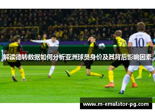 解读德转数据如何分析亚洲球员身价及其背后影响因素 解读德转数据如何分析亚洲球员身价及其背后影响因素