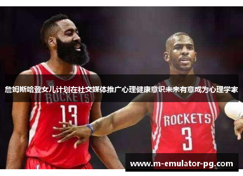 詹姆斯哈登女儿计划在社交媒体推广心理健康意识未来有意成为心理学家 詹姆斯哈登女儿计划在社交媒体推广心理健康意识未来有意成为心理学家