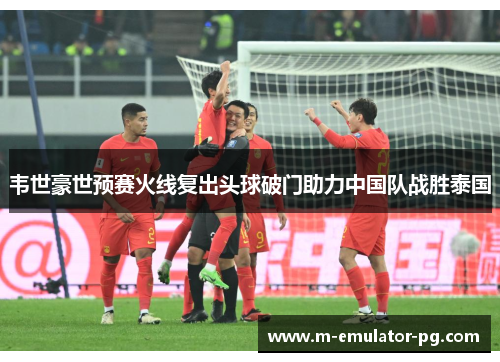 韦世豪世预赛火线复出头球破门助力中国队战胜泰国 韦世豪世预赛火线复出头球破门助力中国队战胜泰国
