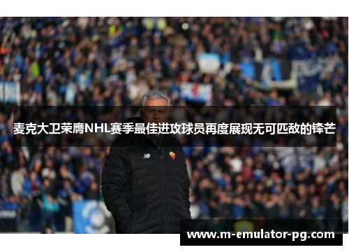 麦克大卫荣膺NHL赛季最佳进攻球员再度展现无可匹敌的锋芒 麦克大卫荣膺NHL赛季最佳进攻球员再度展现无可匹敌的锋芒