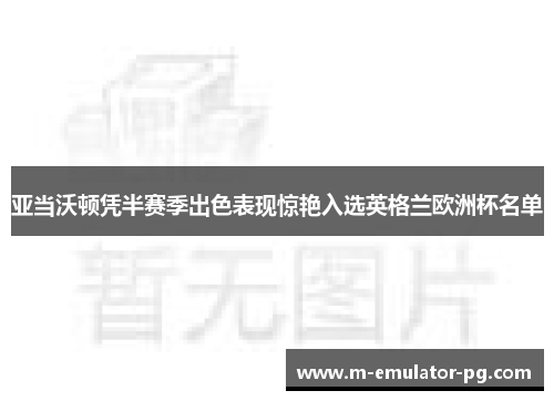 亚当沃顿凭半赛季出色表现惊艳入选英格兰欧洲杯名单 亚当沃顿凭半赛季出色表现惊艳入选英格兰欧洲杯名单