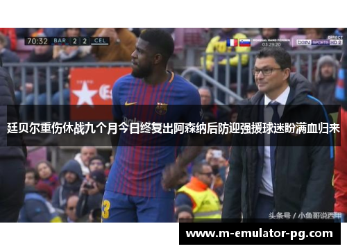 廷贝尔重伤休战九个月今日终复出阿森纳后防迎强援球迷盼满血归来 廷贝尔重伤休战九个月今日终复出阿森纳后防迎强援球迷盼满血归来