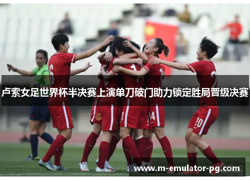 卢索女足世界杯半决赛上演单刀破门助力锁定胜局晋级决赛 卢索女足世界杯半决赛上演单刀破门助力锁定胜局晋级决赛