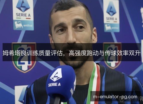 姆希塔良训练质量评估,高强度跑动与传球效率双升 姆希塔良训练质量评估,高强度跑动与传球效率双升