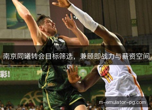 南京同曦转会目标筛选,兼顾即战力与薪资空间 南京同曦转会目标筛选,兼顾即战力与薪资空间