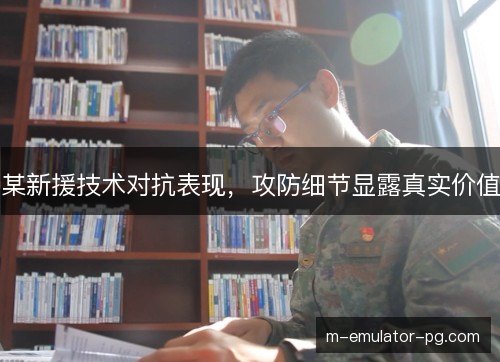 某新援技术对抗表现，攻防细节显露真实价值