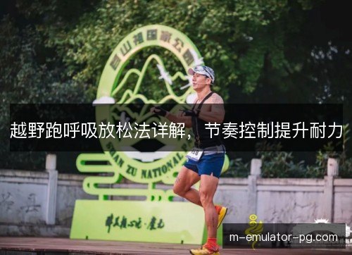 越野跑呼吸放松法详解，节奏控制提升耐力
